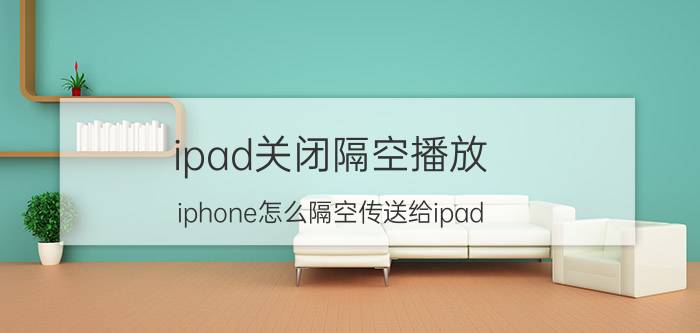 ipad关闭隔空播放 iphone怎么隔空传送给ipad？